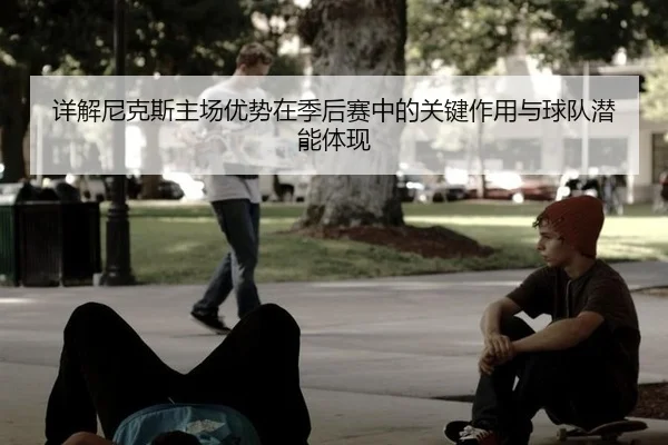 详解尼克斯主场优势在季后赛中的关键作用与球队潜能体现